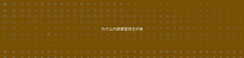 为什么内裤都是再生纤维 为什么内裤都是再生纤维
