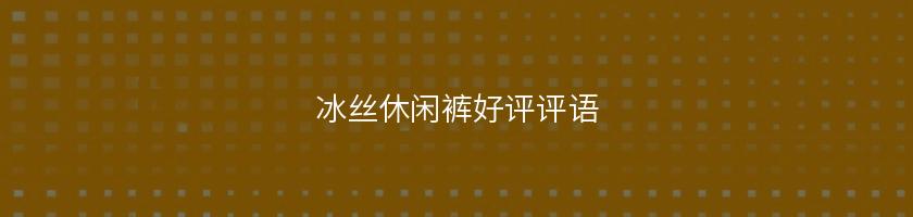 冰丝休闲裤好评评语 冰丝休闲裤好评评语