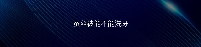 蚕丝被能不能洗牙 蚕丝被能不能洗牙